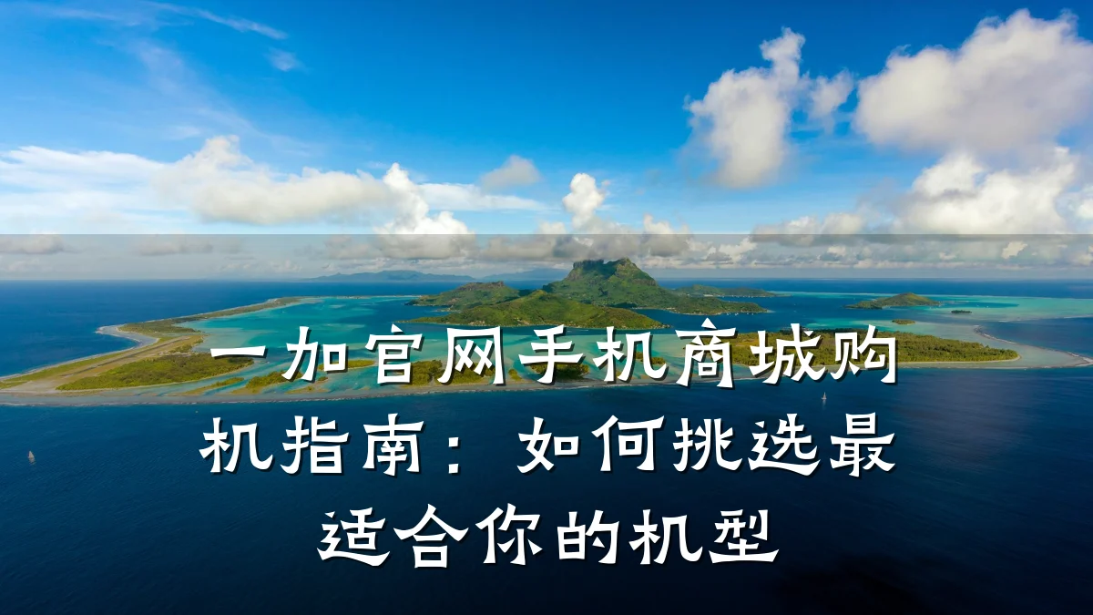 一加官网手机商城购机指南:如何挑选最适合你的机型