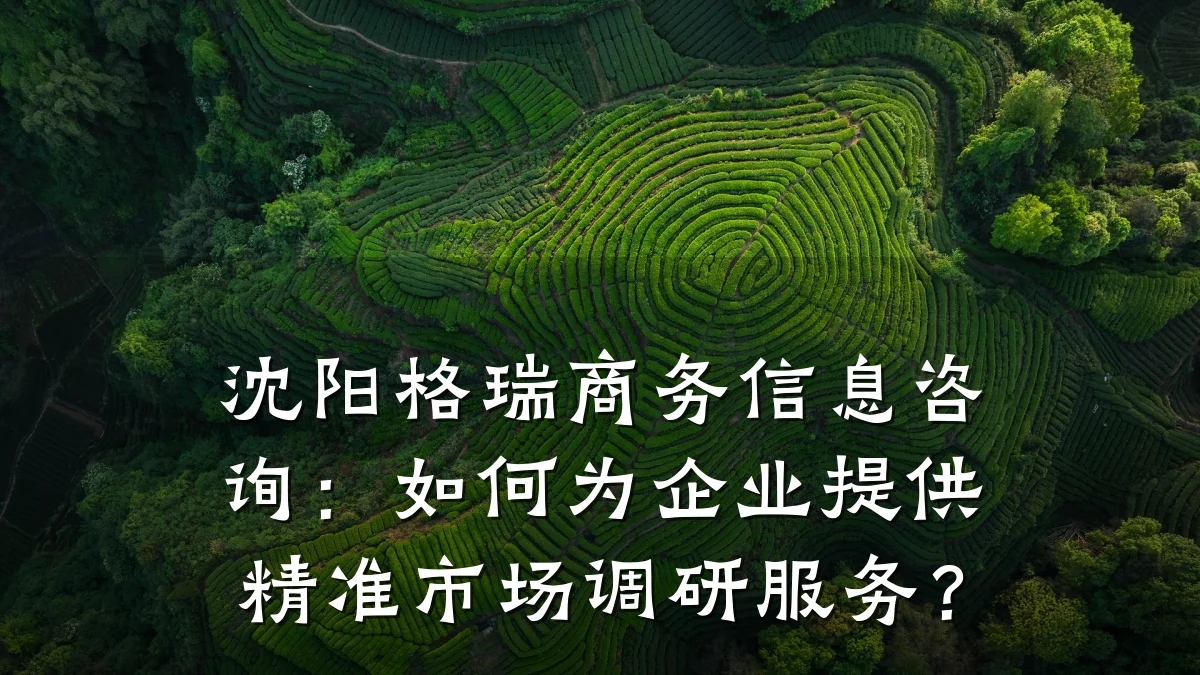 沈阳格瑞商务信息咨询:如何为企业提供精准市场调研服务?