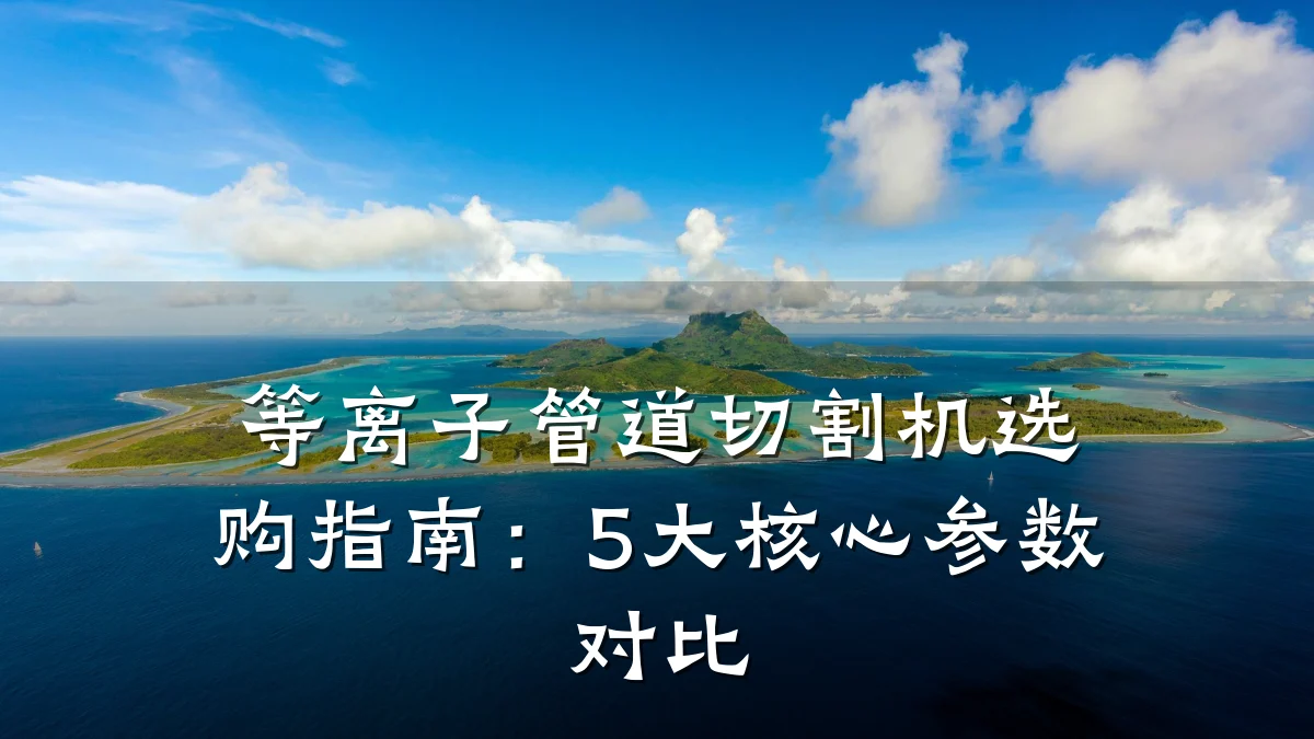 等离子管道切割机选购指南:5大核心参数对比