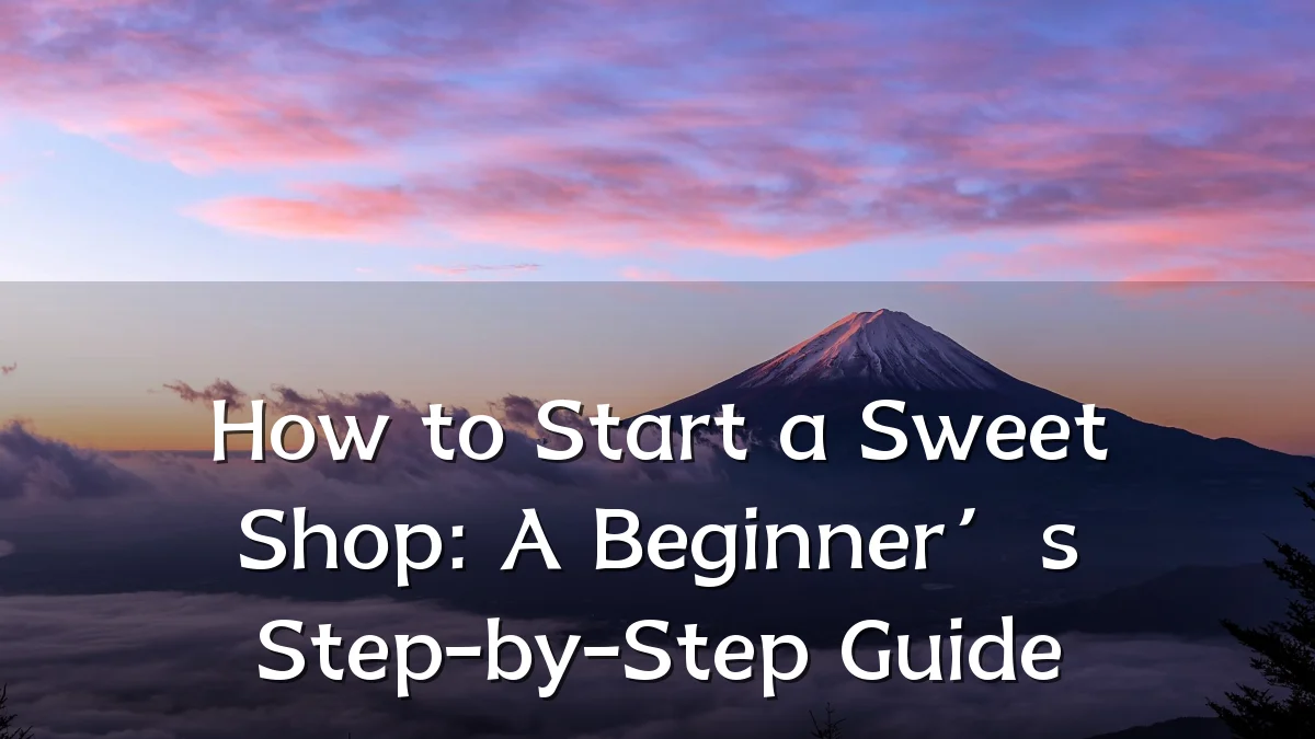 How to Start a Sweet Shop: A Beginner’s Step-by-Step Guide